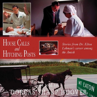House calls and hitching posts : stories from Dr. Elton Lehman's career among the Amish / as told to Dorcas Sharp Hoover.