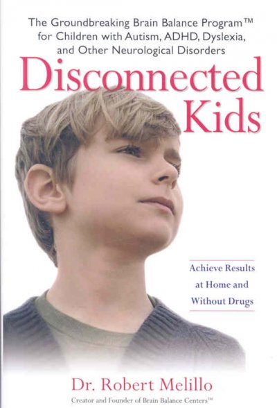 Disconnected kids : the groundbreaking brain balance program for children with autism, ADHD, dyslexia, and other neurological disorders / Robert Melillo.