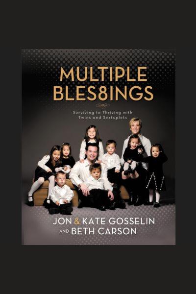 Multiple blessings [electronic resource] : surviving to thriving with twins and sextuplets / Jon and Kate Gosselin and Beth Carson.