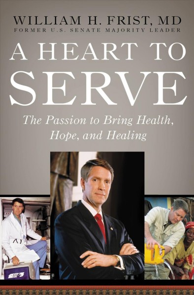 A heart to serve [electronic resource] : the passion to bring health, hope, and healing / William H. Frist.
