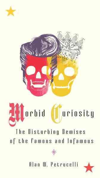 Morbid curiosity [electronic resource] : the disturbing demises of the famous and infamous / Alan W. Petrucelli.