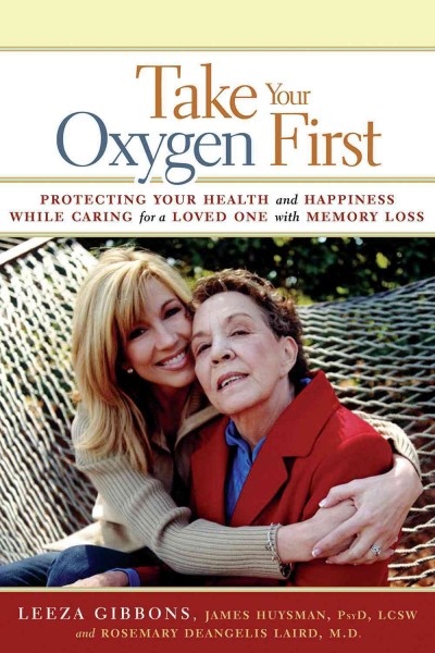 Take your oxygen first [electronic resource] : protecting your health and happiness while caring for a loved one with memory loss / Leeza Gibbons, James Huysman, Rosemary DeAngelis Laird ; [with a foreword by Larry King].