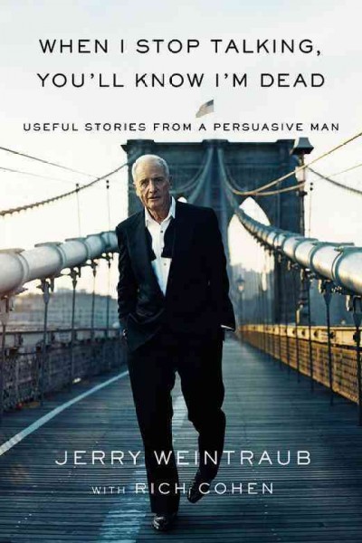 When I stop talking, you'll know I'm dead [electronic resource] : useful stories from a persuasive man / Jerry Weintraub with Rich Cohen.
