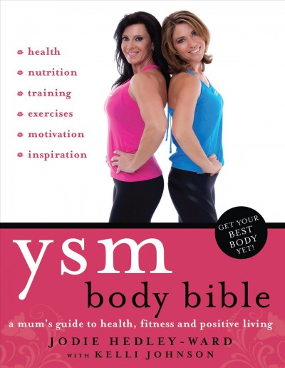YSM body bible [electronic resource] : [a mum's guide to health, fitness and positive living] / Jodie Hedley-Ward with Kelli Johnson.