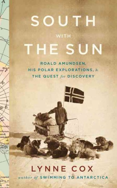 South with the sun [electronic resource] : Roald Amundsen, his polar explorations, and the quest for discovery / Lynne Cox.