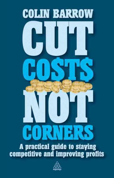 Cut costs not corners [electronic resource] : a practical guide to staying competitive and improving profits / Colin Barrow.