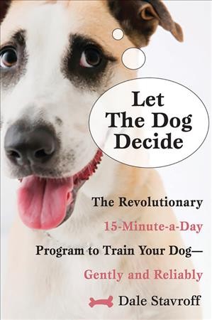 Let the dog decide : the revolutionary 15-minute-a-day program to train your dog gently and reliably / Dale Stavroff.