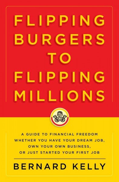 Flipping burgers to flipping millions [electronic resource] : a guide to financial freedom whether you have your dream job, own your own business, just started your first job / Bernard Kelly.