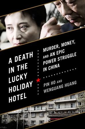 A death in the Lucky Holiday Hotel : murder, money, and an epic power struggle in China / Pin Ho and Wenguang Huang.