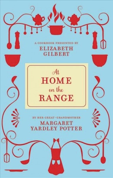 At home on the range [electronic resource] : a cookbook / presented by Elizabeth Gilbert ; by her great-grandmother Margaret Yardley Potter.