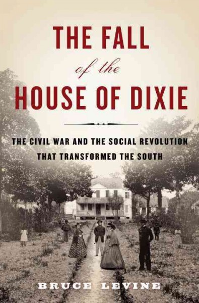 The fall of the house of Dixie [electronic resource] : the Civil War and the social revolution that transformed the South / Bruce Levine.