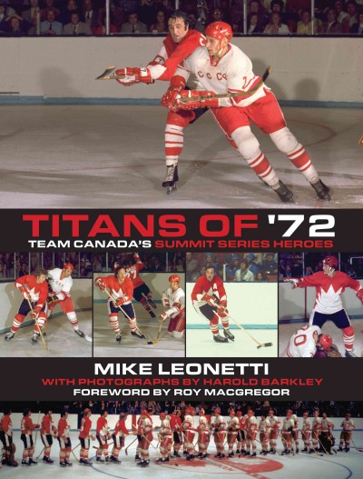 Titans of '72 [electronic resource] : Team Canada's summit heroes / Mike Leonetti ; with photographs by Harold Barkley ; foreword by Paul Henderson.