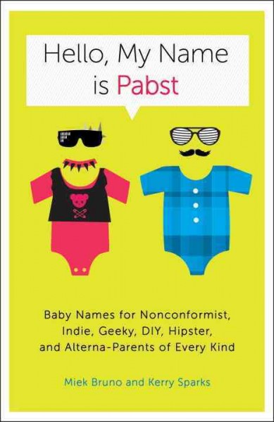 Hello, my name is Pabst [electronic resource] : baby names for nonconformist, indie, geeky, DIY, hipster, and alterna-parents of every kind / Miek Bruno and Kerry Sparks.