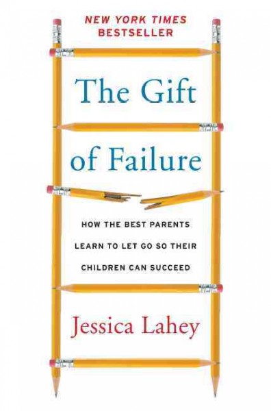 The gift of failure : how the best parents learn to let go so their children can succeed / Jessica Lahey.