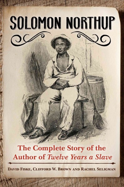 Solomon Northup : the complete story of the author of Twelve years a slave / David Fiske, Clifford W. Brown, and Rachel Seligman.