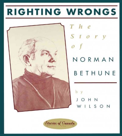 Righting wrongs : the story of Norman Bethune / by John Wilson ; illustrations by Liz Milkau.