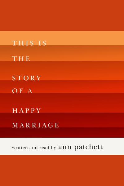 This is the story of a happy marriage / written and read by Ann Patchett.