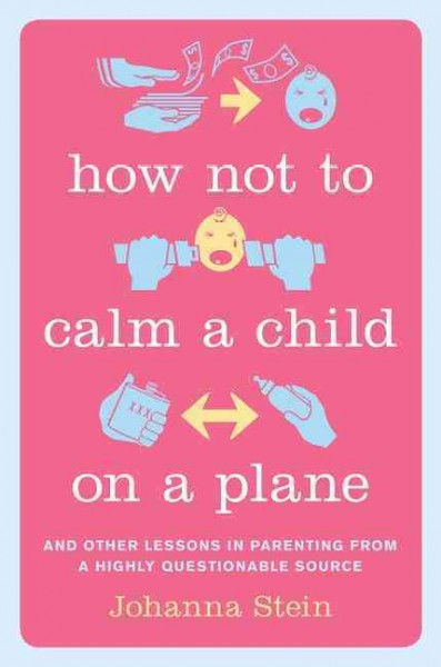How not to calm a child on a plane : and other lessons in parenting from a highly questionable source / Johanna Stein.