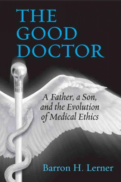 The good doctor [electronic resource] : a father, a son, and the evolution of medical ethics / Barron H. Lerner.