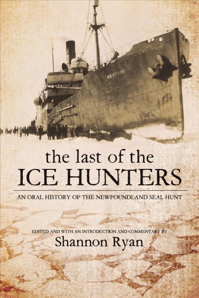 The last of the ice hunters : an oral history of the Newfoundland seal hunt / edited and with an introduction and commentary by Shannon Ryan.