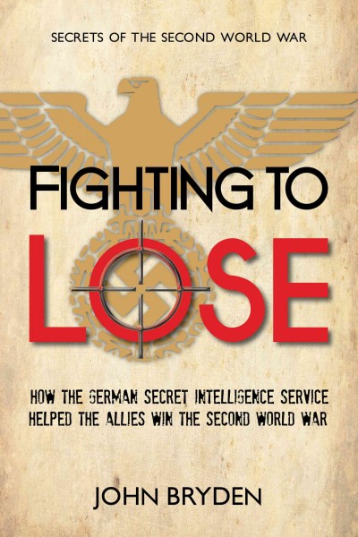 Fighting to lose : how the German secret intelligence service helped the Allies win the Second World War / John Bryden.