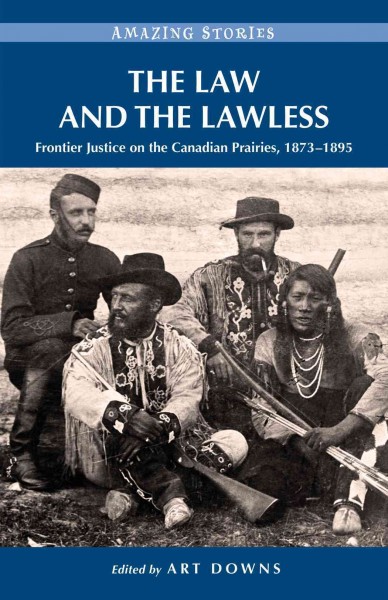 The law and the lawless : frontier justice on the Canadian Prairies, 1873-1895 / edited by Art Downs.
