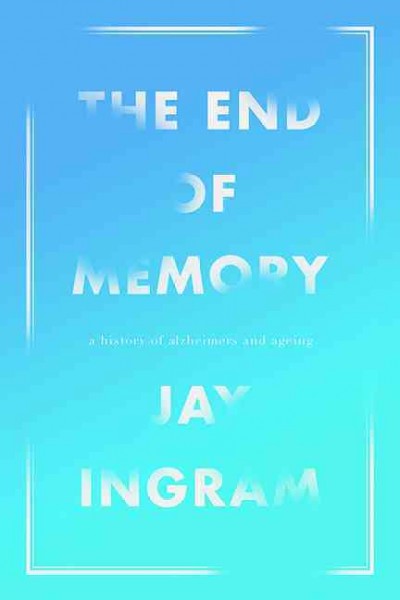 The end of memory : a natural history of aging and Alzheimer's / Jay Ingram.