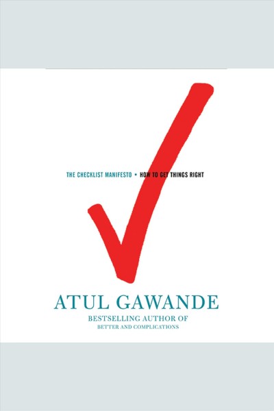 The checklist manifesto [electronic resource] : how to get things right / Atul Gawande.