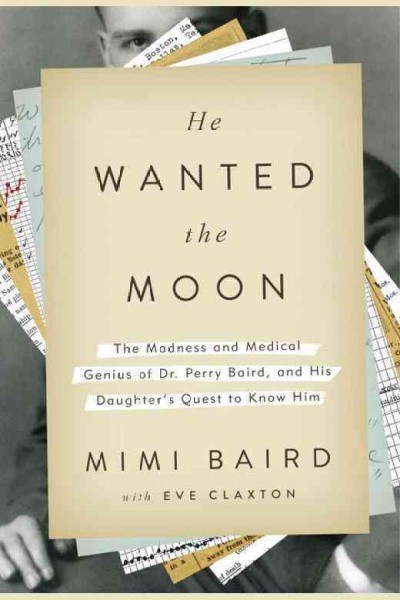 He wanted the moon : the madness and medical genius of Dr. Perry Baird, and his daughter's quest to know him / Mimi Baird, with Eve Claxton.