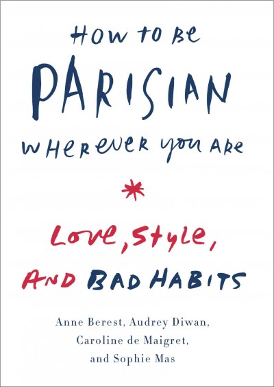 How to be Parisian wherever you are : love, style, and bad habits / Anne Berest, Audrey Diwan, Caroline De Maigret and Sophie Mas.