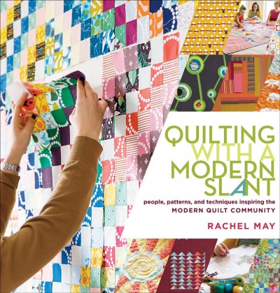Quilting with a modern slant [electronic resource] : people, patterns, and techniques inspiring the modern quilt community / Rachel May.
