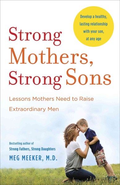 Strong mothers, strong sons [electronic resource] : lessons mothers need to raise extraordinary men / Meg Meeker.
