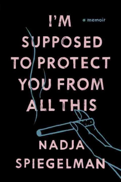 I'm supposed to protect you from all this : a memoir / Nadja Spiegelman.
