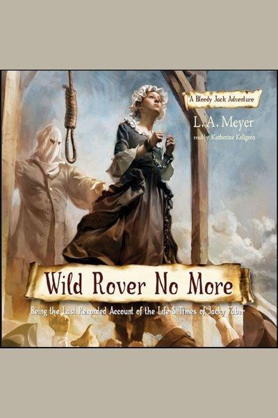 Wild rover no more: being the last recorded account of the life & times of jacky faber  [electronic resource] : Bloody Jack Adventure Series, Book 12. L. A Meyer.