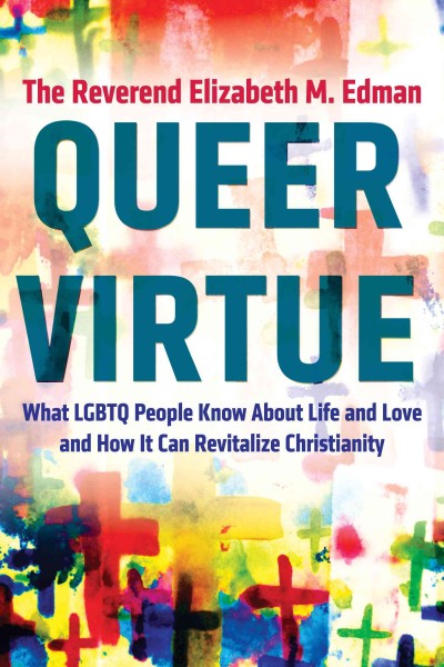 Queer virtue [electronic resource] : What LGBTQ People Know About Life and Love and How It Can Revitalize Christianity. Elizabeth M. The Rev Edman.