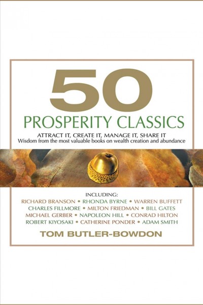 50 prosperity classics [electronic resource] : attract it, create it, manage it, share it : wisdom from the best books on wealth creation and abundance / Tom Butler-Bowdon.