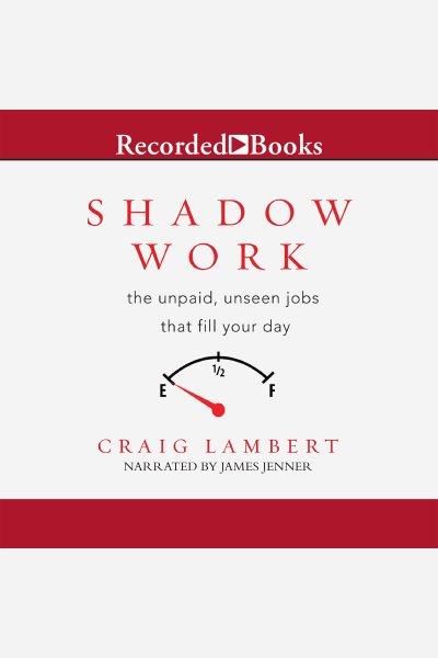 Shadow work [electronic resource] : the unpaid, unseen jobs that fill your day / Craig Lambert.