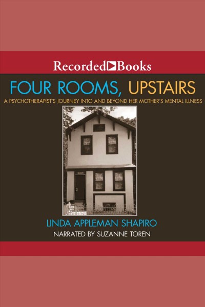 Four rooms, upstairs [electronic resource] : a psychotherapist's journey into and beyond her mother's mental illness / Linda Appleman Shapiro.