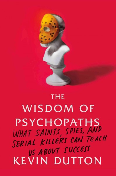 The wisdom of psychopaths : what saints, spies, and serial killers can teach us about success / Kevin Dutton.