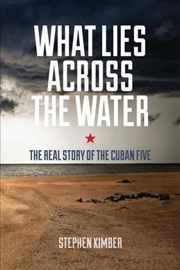 What lies across the water : the real story of the Cuban Five / Stephen Kimber.
