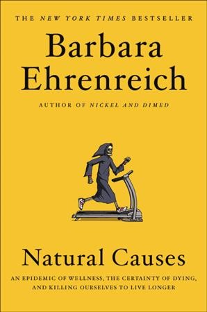 Natural causes : an epidemic of wellness, the certainty of dying, and killing ourselves to live longer / Barbara Ehrenreich.