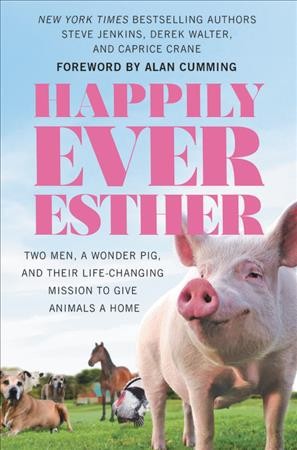 Happily Ever Esther : two men, a wonder pig, and their life-changing mission to give animals a home / Steve Jenkins, Derek Walter, and Caprice Crane.
