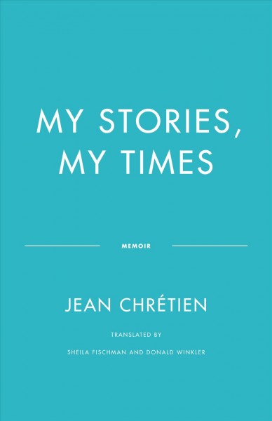 My stories, my times / Jean Chrétien ; translated by Sheila Fischman and Donald Winkler.