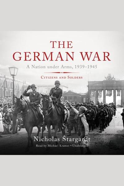 The german war [electronic resource] : A Nation under Arms, 1939-1945; Citizens and Soldiers. Nicholas Stargardt.