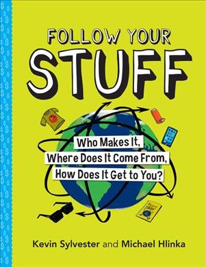 Follow your stuff : who makes it, where does it come from, how does it get to you? / Kevin Sylvester, Michael Hlinka.