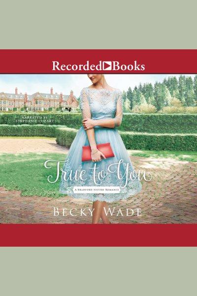 True to you [electronic resource] : Bradford sisters series, book 1. Becky Wade.