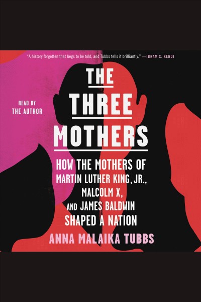 The three mothers [electronic resource] : How the mothers of martin luther king, jr., malcolm x, and james baldwin shaped a nation. Anna Malaika Tubbs.