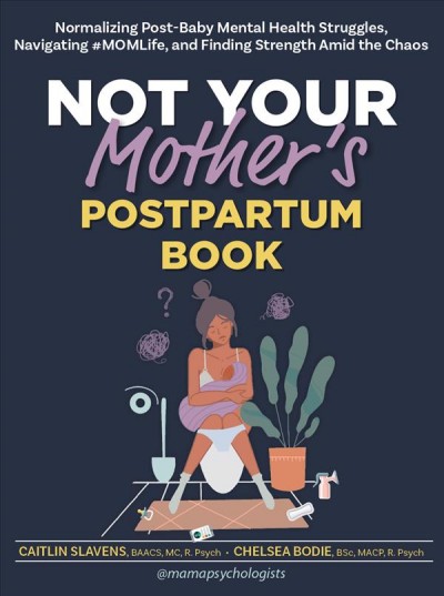 Not your mother's postpartum book : normalizing post-baby mental health struggles, navigating #MOMLife, and finding strength amid the chaos / Caitlin Slavens, BAACS, MC, RPsych, and Chelsea Bodie, BSc, MACP, RPsych.