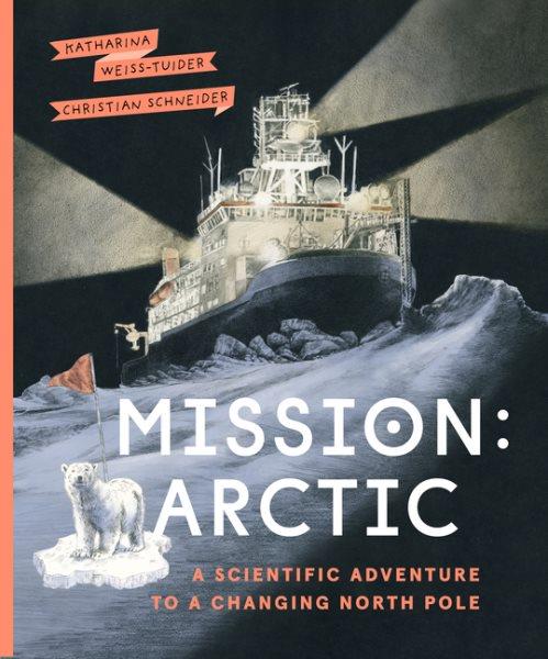 Mission: Arctic : a scientific adventure to a changing North Pole / Katharina Weiss-Tuider ; translated by Shelley Tanaka ; illustrated by Christian Schneider.