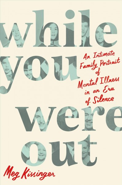 While you were out : an intimate family portrait of mental illness in an era of silence / Meg Kissinger.